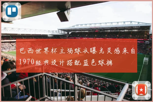 巴西世界杯主场球衣曝光灵感来自1970经典设计搭配蓝色球裤