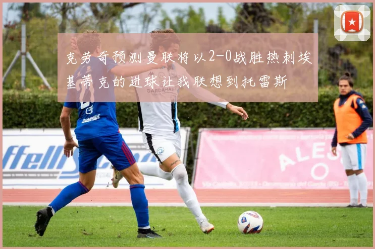 克劳奇预测曼联将以2-0战胜热刺埃基蒂克的进球让我联想到托雷斯