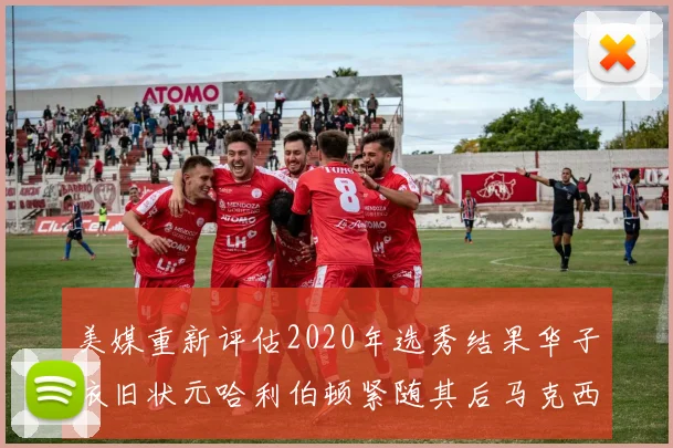 美媒重新评估2020年选秀结果华子依旧状元哈利伯顿紧随其后马克西位列探花