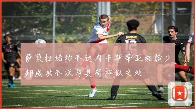 萨莫拉诺称齐达内卡斯蒂亚经验少却成功齐沃与其有相似之处
