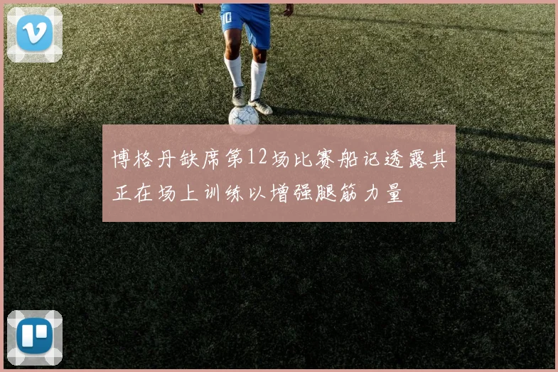 博格丹缺席第12场比赛船记透露其正在场上训练以增强腿筋力量