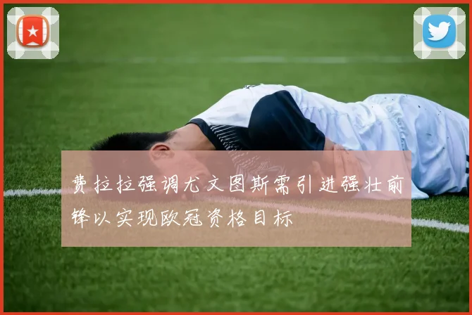费拉拉强调尤文图斯需引进强壮前锋以实现欧冠资格目标