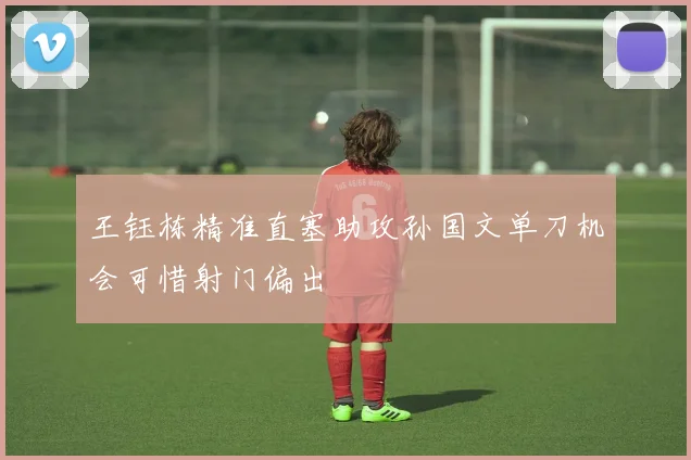 王钰栋精准直塞助攻孙国文单刀机会可惜射门偏出
