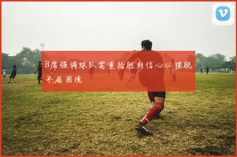 B席强调球队需重拾胜利信心以摆脱平局困境