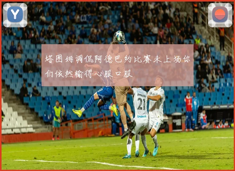 塔图姆调侃阿德巴约比赛未上场你们依然输得心服口服