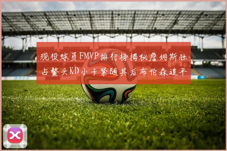 现役球员FMVP排行榜揭秘詹姆斯独占鳌头KD小卡紧随其后布伦森追平库里约基奇等