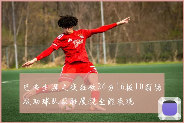 巴洛生涯之夜狂砍26分16板10前场板助球队获胜展现全能表现