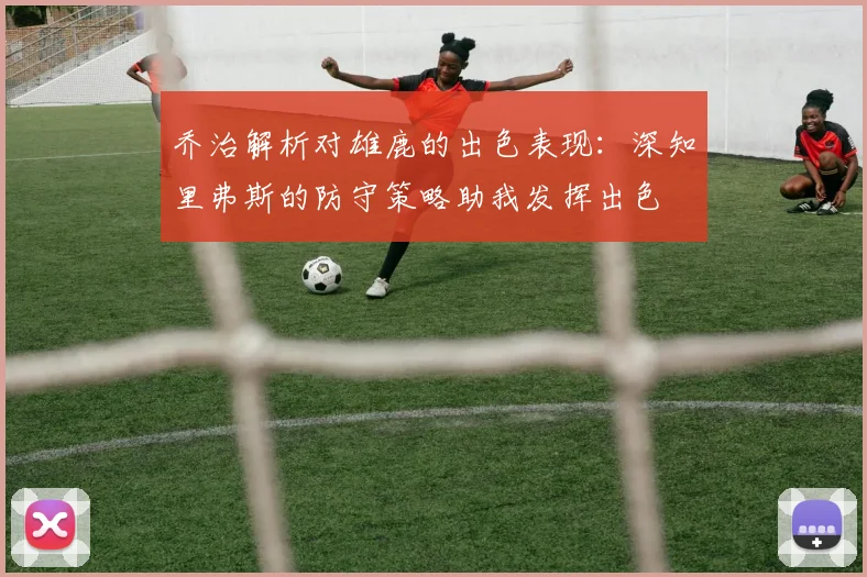 乔治解析对雄鹿的出色表现：深知里弗斯的防守策略助我发挥出色