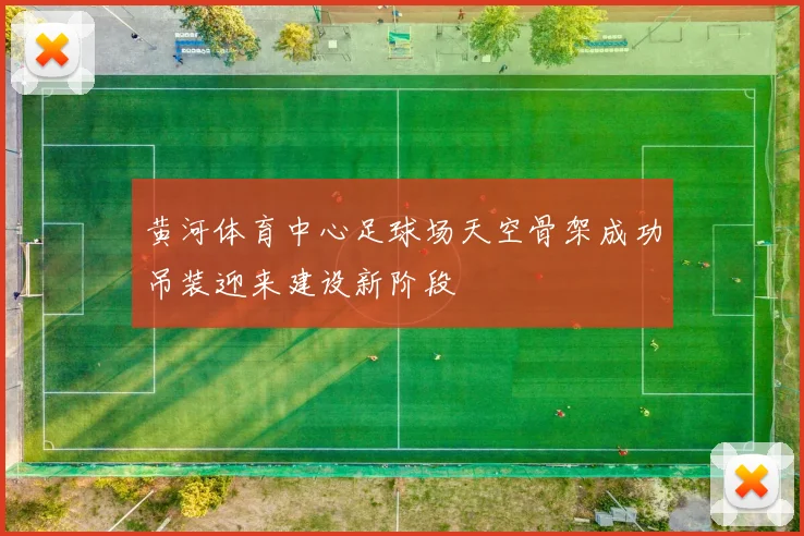黄河体育中心足球场天空骨架成功吊装迎来建设新阶段