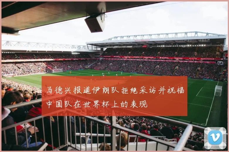 马德兴报道伊朗队拒绝采访并祝福中国队在世界杯上的表现
