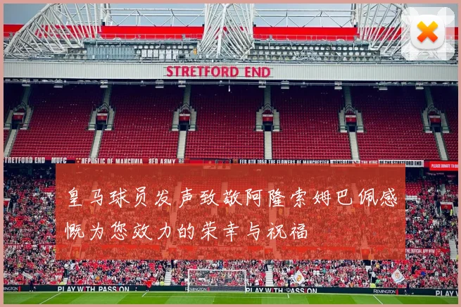 皇马球员发声致敬阿隆索姆巴佩感慨为您效力的荣幸与祝福