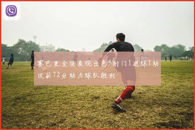 赛巴里全场表现出色5射门1进球1助攻获72分助力球队胜利