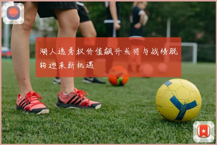 湖人选秀权价值飙升或将与战绩脱钩迎来新机遇