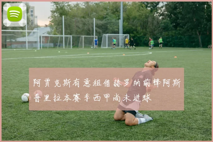 阿贾克斯有意租借赫罗纳前锋阿斯普里拉本赛季西甲尚未进球