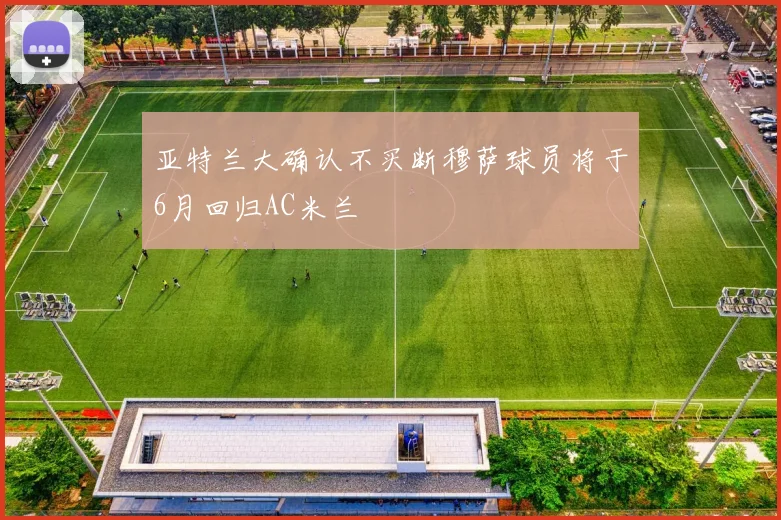 亚特兰大确认不买断穆萨球员将于6月回归AC米兰