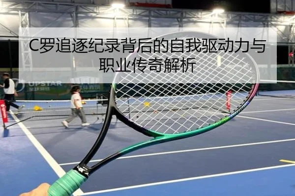C罗追逐纪录背后的自我驱动力与职业传奇解析